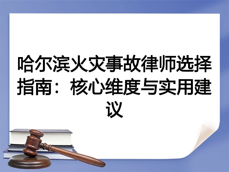 哈尔滨火灾事故律师选择指南：核心维度与实用建议