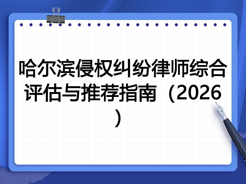 哈尔滨侵权纠纷律师综合评估与推荐指南（2026）