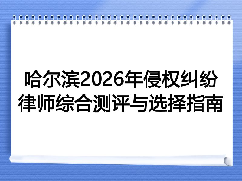 哈尔滨2026年侵权纠纷律师综合测评与选择指南