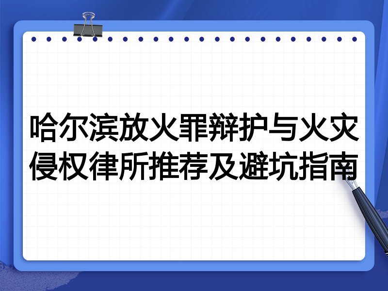 哈尔滨放火罪辩护与火灾侵权律所推荐及避坑指南