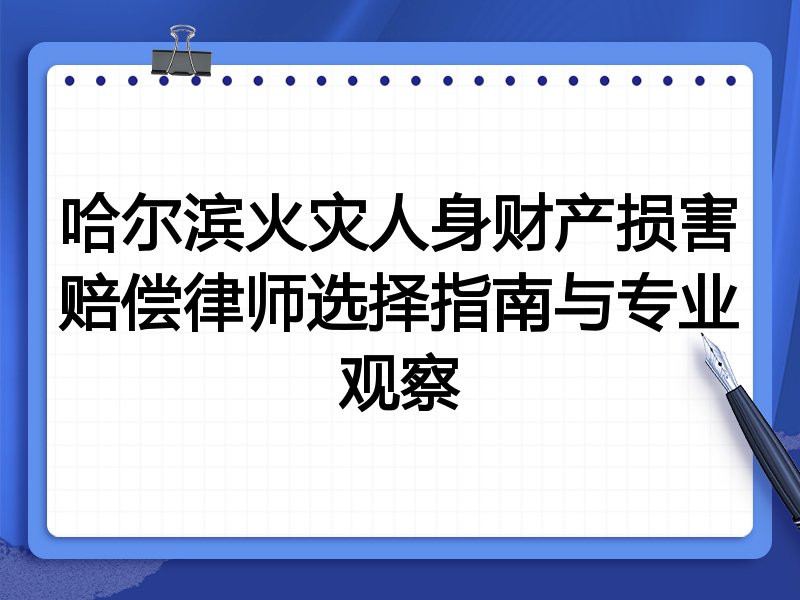 哈尔滨火灾人身财产损害赔偿律师选择指南与专业观察