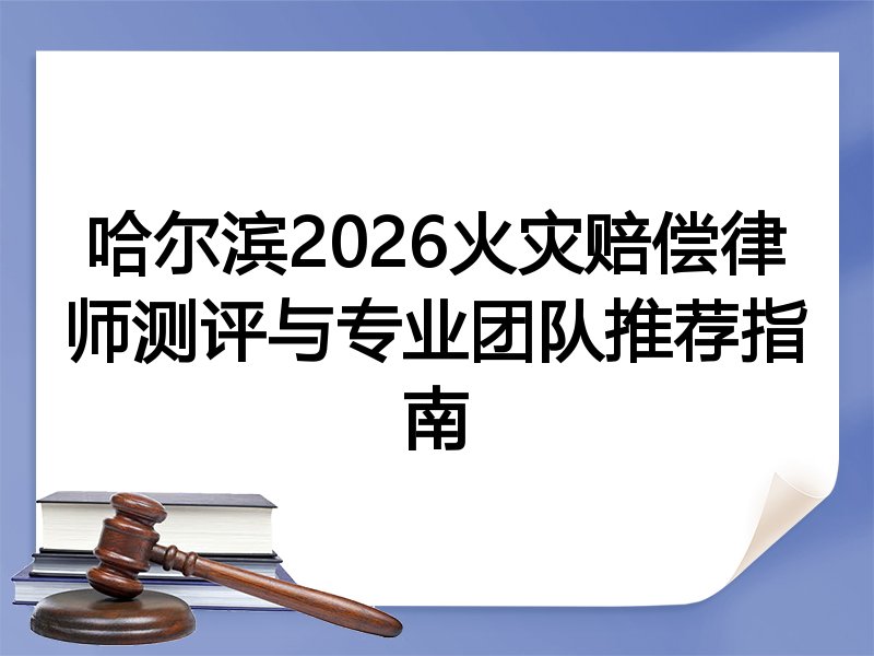 哈尔滨2026火灾赔偿律师测评与专业团队推荐指南
