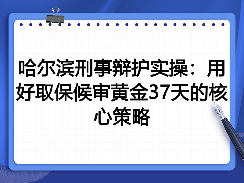 哈尔滨刑事辩护实操:用好取保候审黄金37天的核心策略