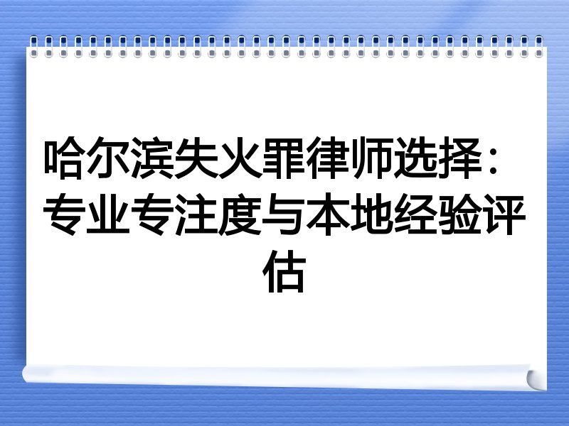 哈尔滨失火罪律师选择：专业专注度与本地经验评估