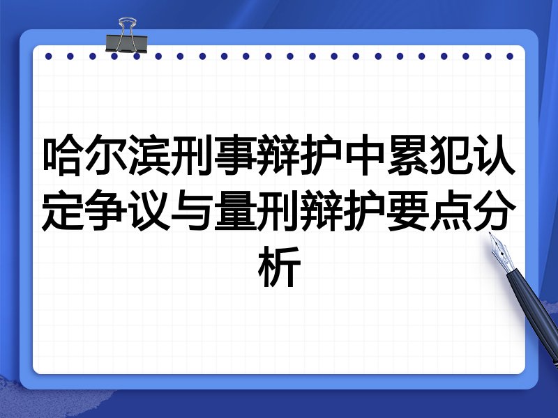 哈尔滨刑事辩护中累犯认定争议与量刑辩护要点分析