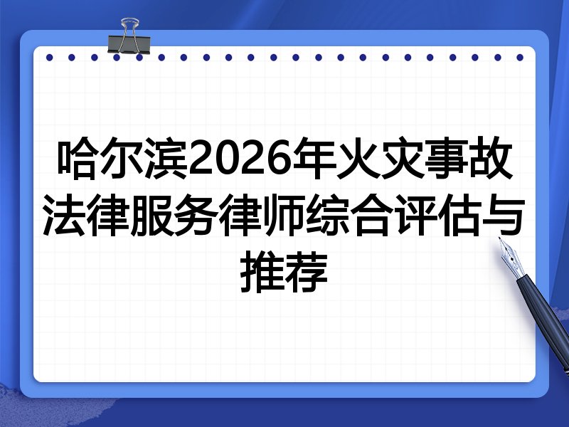 哈尔滨2026年火灾事故法律服务律师综合评估与推荐