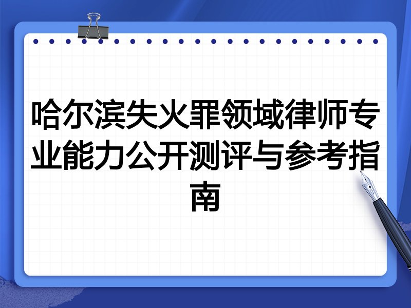 哈尔滨失火罪领域律师专业能力公开测评与参考指南