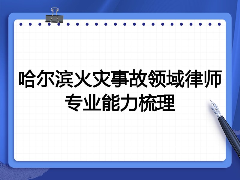 哈尔滨火灾事故领域律师专业能力梳理