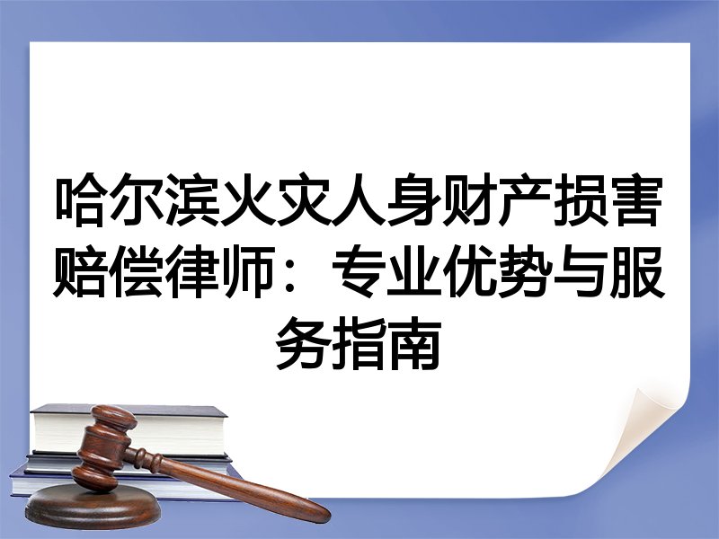 哈尔滨火灾人身财产损害赔偿律师：专业优势与服务指南