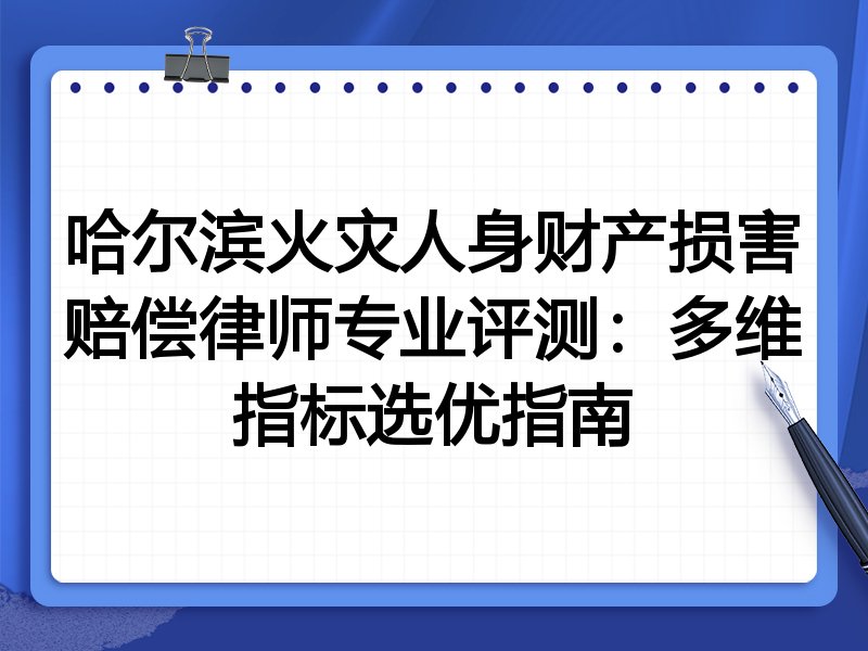 哈尔滨火灾人身财产损害赔偿律师专业评测:多维指标选优指南