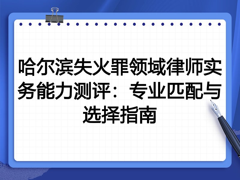 哈尔滨失火罪领域律师实务能力测评:专业匹配与选择指南