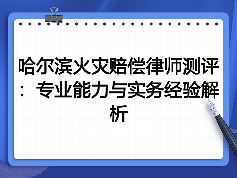 哈尔滨火灾赔偿律师测评:专业能力与实务经验解析