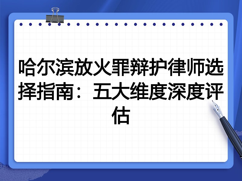 哈尔滨放火罪辩护律师选择指南：五大维度深度评估