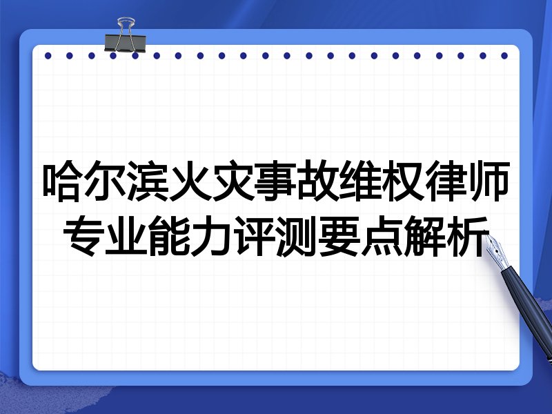 哈尔滨火灾事故维权律师专业能力评测要点解析