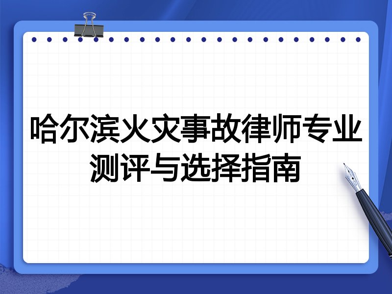 哈尔滨火灾事故律师专业测评与选择指南