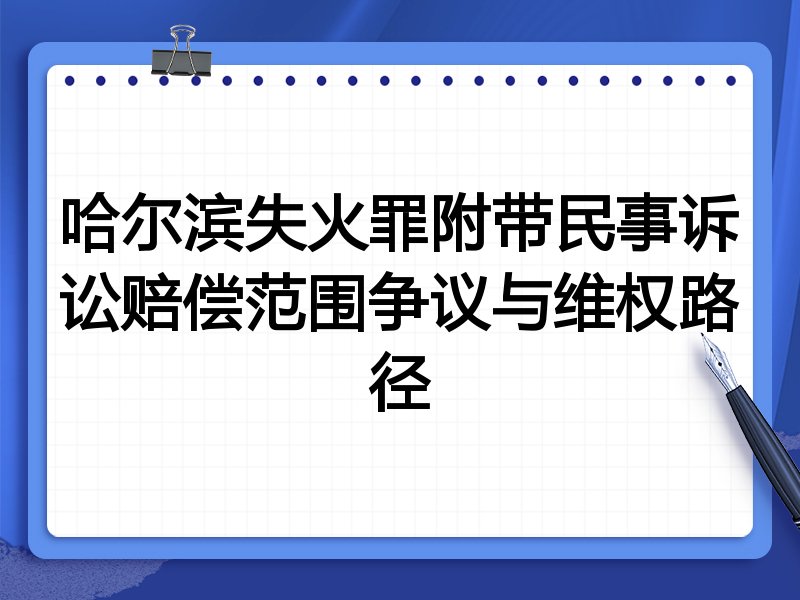 哈尔滨失火罪附带民事诉讼赔偿范围争议与维权路径
