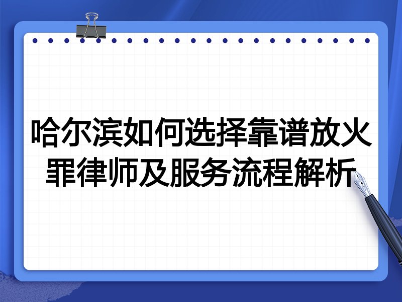 哈尔滨如何选择靠谱放火罪律师及服务流程解析