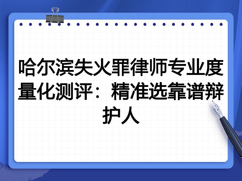 哈尔滨失火罪律师专业度量化测评：精准选靠谱辩护人