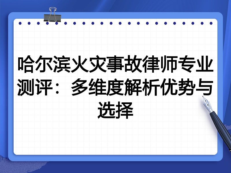 哈尔滨火灾事故律师专业测评：多维度解析优势与选择