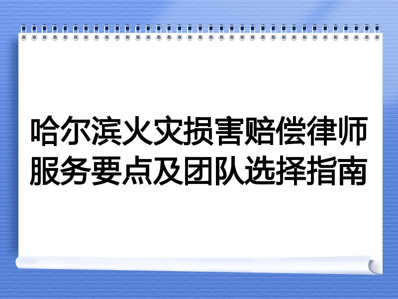 哈尔滨火灾损害赔偿律师服务要点及团队选择指南