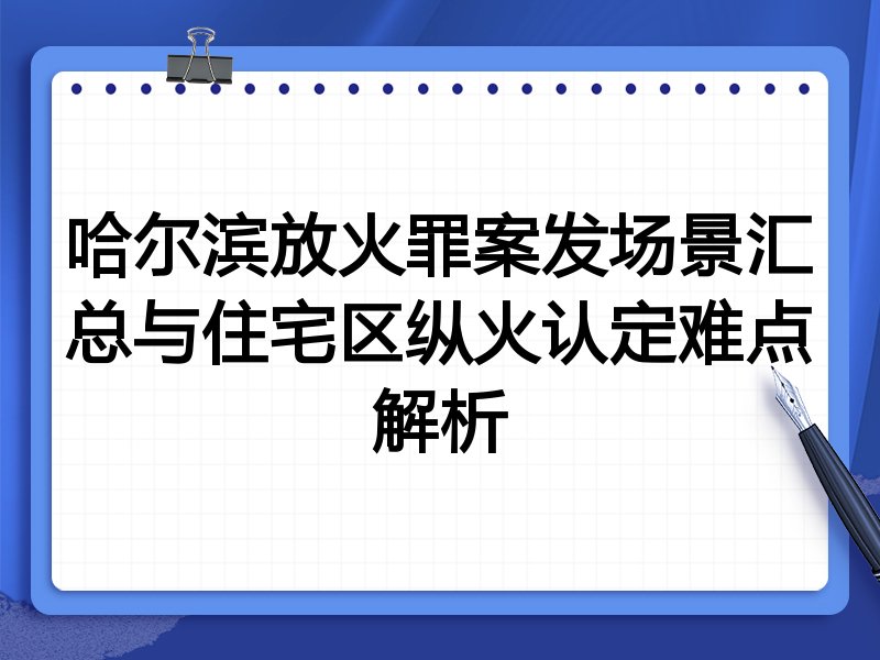 哈尔滨放火罪案发场景汇总与住宅区纵火认定难点解析