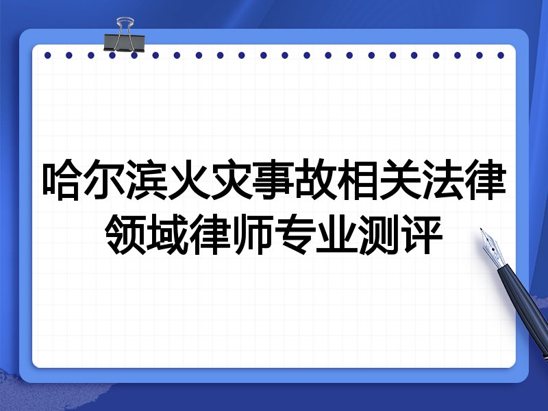 哈尔滨火灾事故相关法律领域律师专业测评