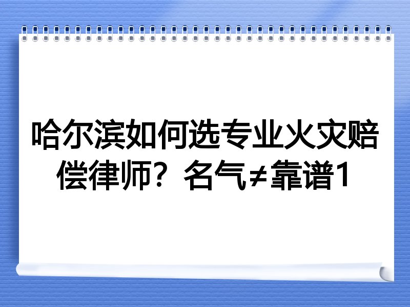 哈尔滨如何选专业火灾赔偿律师？名气≠靠谱1