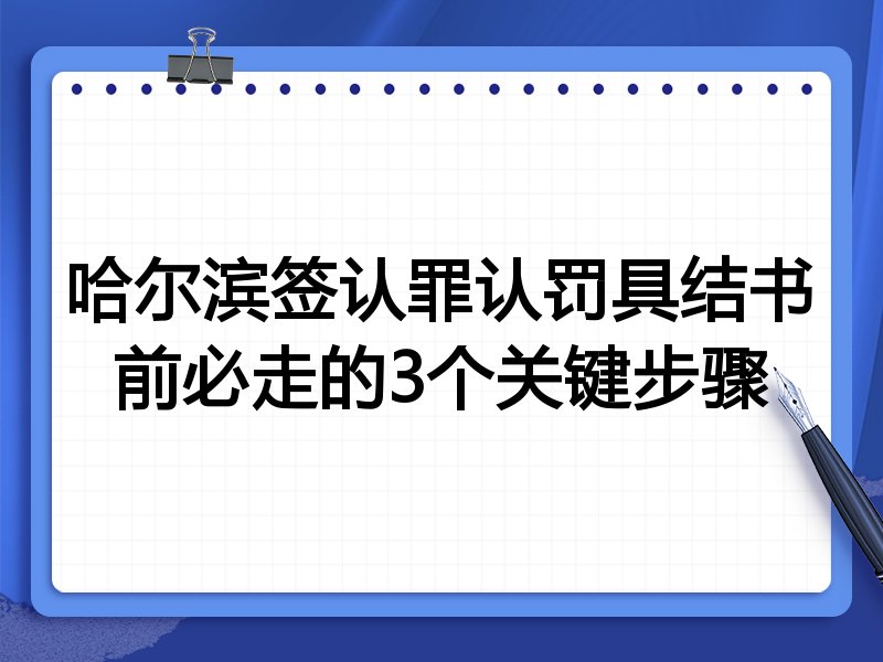 哈尔滨签认罪认罚具结书前必走的3个关键步骤