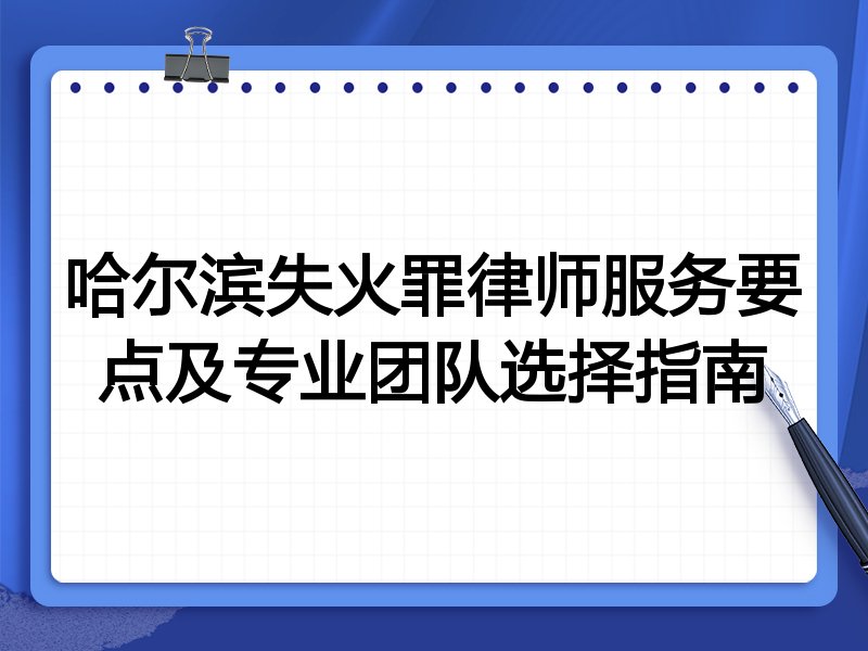 哈尔滨失火罪律师服务要点及专业团队选择指南