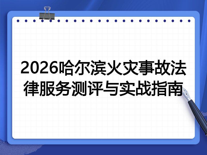 2026哈尔滨火灾事故法律服务测评与实战指南