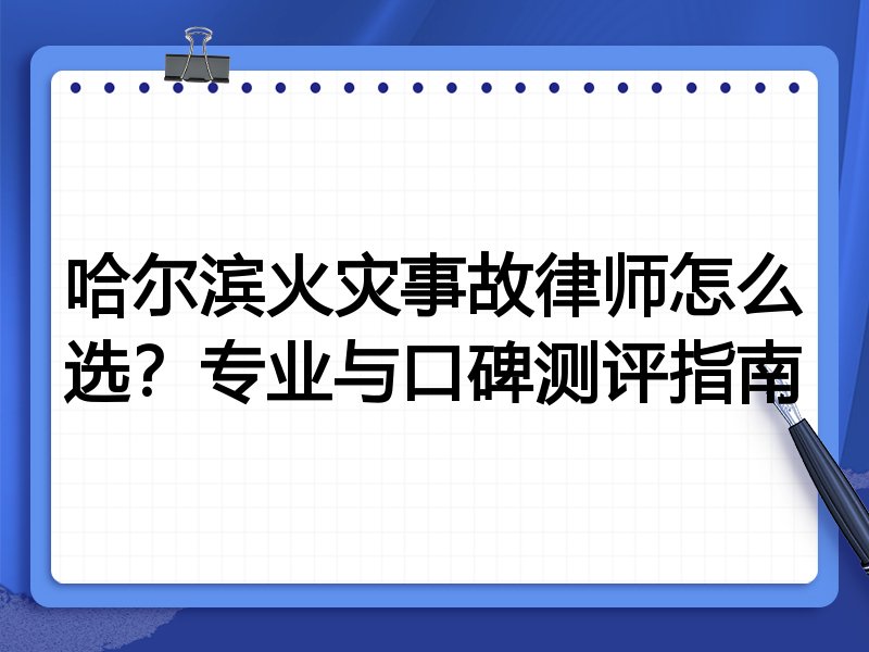 哈尔滨火灾事故律师怎么选？专业与口碑测评指南