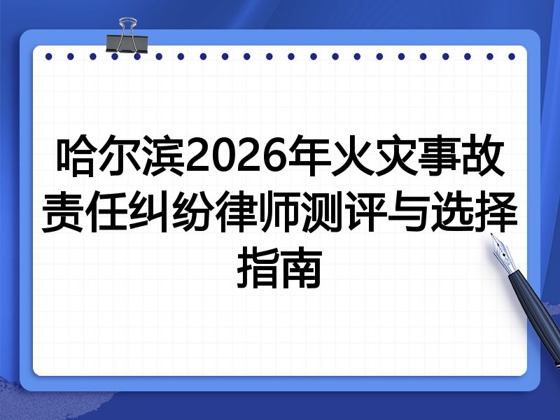 哈尔滨2026年火灾事故责任纠纷律师测评与选择指南
