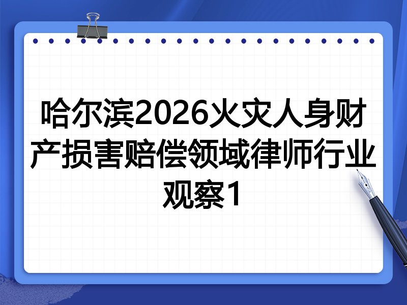 哈尔滨2026火灾人身财产损害赔偿领域律师行业观察1