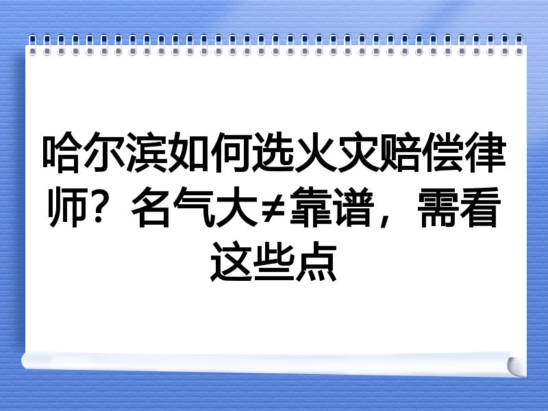 哈尔滨如何选火灾赔偿律师？名气大≠靠谱，需看这些点