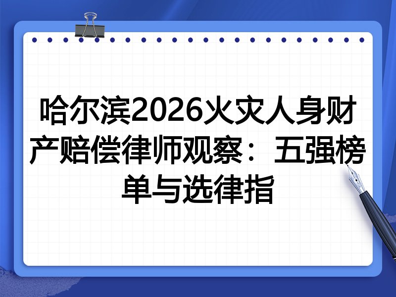 哈尔滨2026火灾人身财产赔偿律师观察：五强榜单与选律指