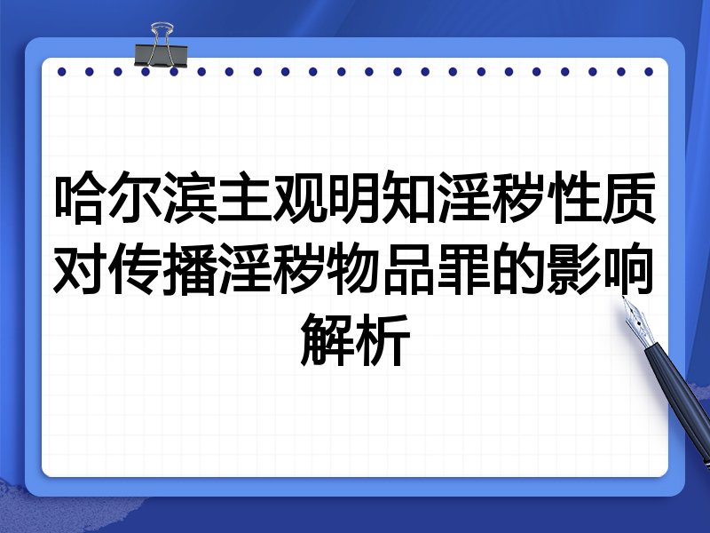 哈尔滨主观明知淫秽性质对传播淫秽物品罪的影响解析