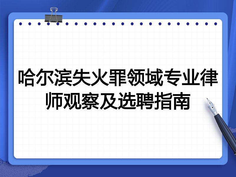 哈尔滨失火罪领域专业律师观察及选聘指南