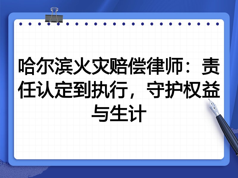 哈尔滨火灾赔偿律师：责任认定到执行，守护权益与生计