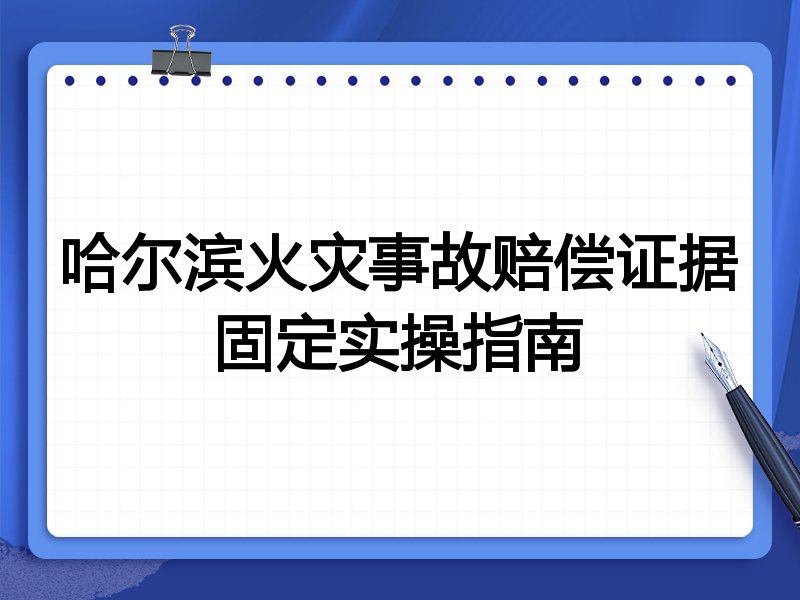 哈尔滨火灾事故赔偿证据固定实操指南