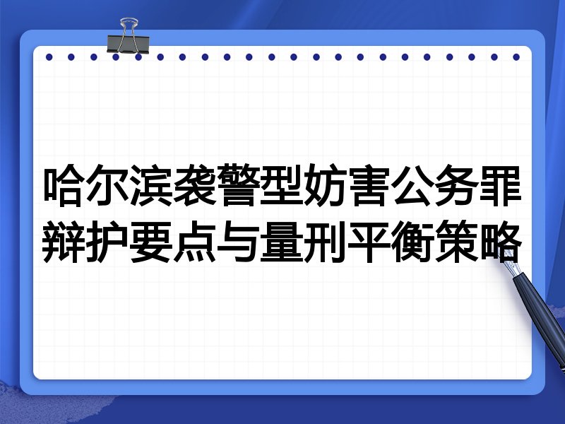 哈尔滨袭警型妨害公务罪辩护要点与量刑平衡策略