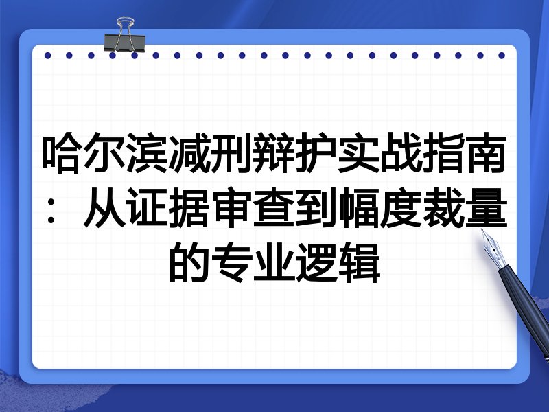 哈尔滨减刑辩护实战指南:从证据审查到幅度裁量的专业逻辑