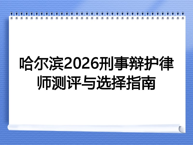 哈尔滨2026刑事辩护律师测评与选择指南