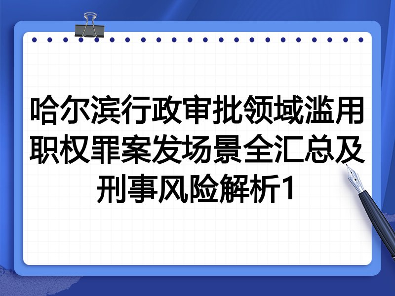 哈尔滨行政审批领域滥用职权罪案发场景全汇总及刑事风险解析1