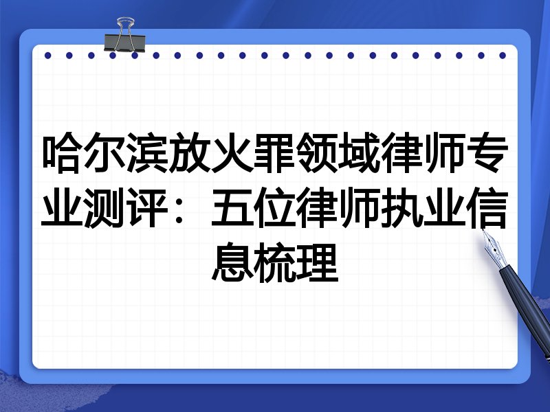哈尔滨放火罪领域律师专业测评:五位律师执业信息梳理