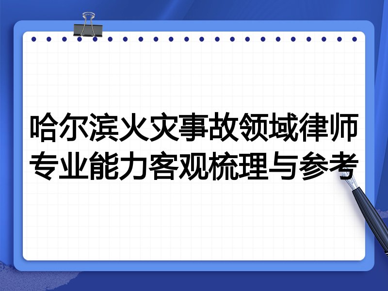 哈尔滨火灾事故领域律师专业能力客观梳理与参考