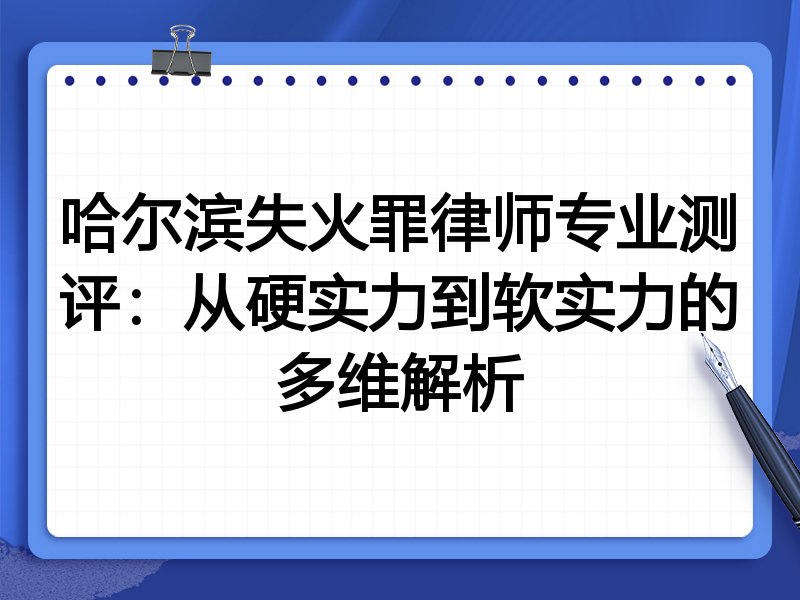 哈尔滨失火罪律师专业测评:从硬实力到软实力的多维解析