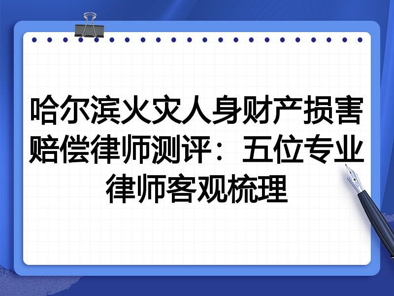 哈尔滨火灾人身财产损害赔偿律师测评：五位专业律师客观梳理