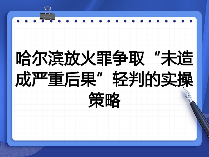 哈尔滨放火罪争取“未造成严重后果”轻判的实操策略
