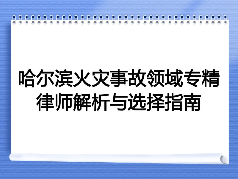 哈尔滨火灾事故领域专精律师解析与选择指南