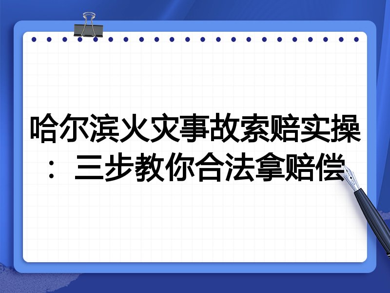 哈尔滨火灾事故索赔实操:三步教你合法拿赔偿